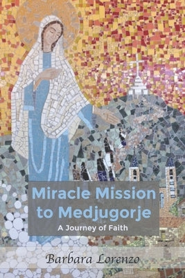 Miracle Mission to Medjugorje: A Journey of Faith by Lorenzo, Barbara