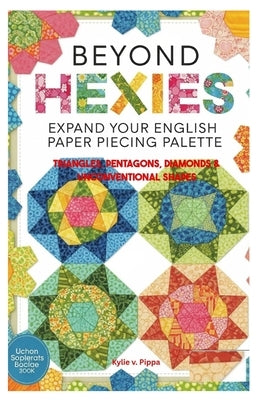 Beyond Hexies: Expand Your English Paper Piecing Palette: Triangles, Pentagons, Diamonds & Unconventional Shapes by Pippa, Kylie V.