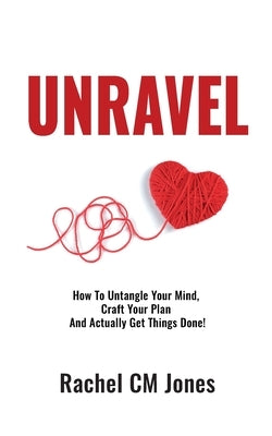 Unravel: How To Untangle Your Mind, Craft Your Plan and Actually Get Things Done! by Jones, Rachel CM