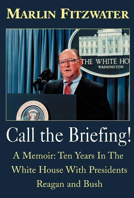 Call the Briefing: A Memoir of Ten Years in the White House with Presidents Reagan and Bush by Fitzwater, Marlin