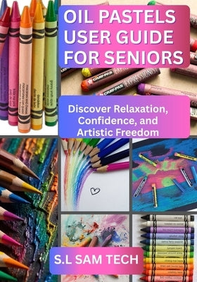 Oil Pastels User Guide for Seniors: Discover Relaxation, Confidence, and Artistic Freedom by Tech, S. L. Sam