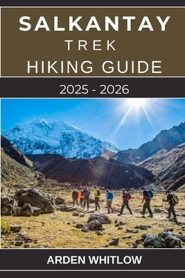 Salkantay Trek Hiking Guide 2025 - 2026: A Complete Guide to Hiking Peru's Legendary Salkantay Trail by Whitlow, Arden