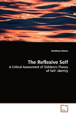 The Reflexive Self - A Critical Assessment of Giddens's Theory of Self- identity by Adams, Matthew