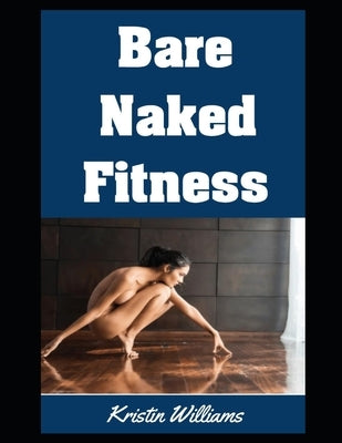 Bare Naked Fitness: The Top Exercises and Fitness Moves That Become So Much More Fun When You Do Them Buck Naked! by Williams, Kristin