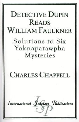Detective Dupin Reads William Faulkner: Solutions to Six Yoknapatawpha Mysteries by Chappell, Charles