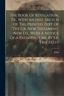 The Book Of Revelation, Tr., With An Hist. Sketch Of The Printed Text Of The Gr. New Testament. New Ed., With A Notice Of A Palimpsest Ms. By S.p. Tre by (St )., John