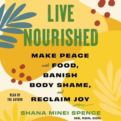 Live Nourished: Make Peace with Food, Banish Body Shame, and Reclaim Joy by Spence, Shana Minei