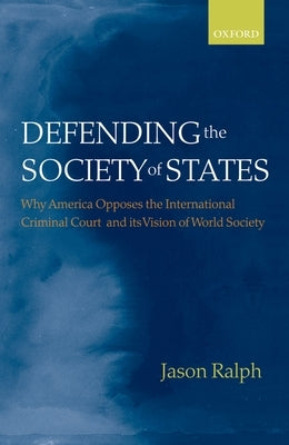 Defending the Society of States: Why America Opposes the International Criminal Court and Its Vision of World Society by Ralph, Jason
