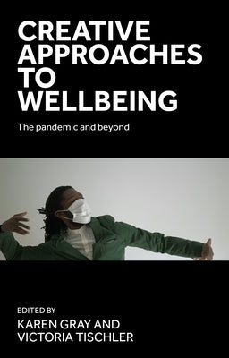 Creative Approaches to Wellbeing: The Pandemic and Beyond by Gray, Karen