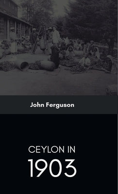 Ceylon in 1903 Describing the Progress of the Island since 1803 by Ferguson, John