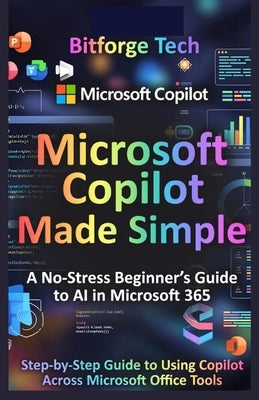 Microsoft Copilot Made Simple: A No-Stress Beginner's Guide to AI in Microsoft 365 : Step-by-Step Guide to Using Copilot Across Microsoft Office Tools by Tech, Bitforge