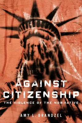 Against Citizenship: The Violence of the Normative by Brandzel, Amy L.