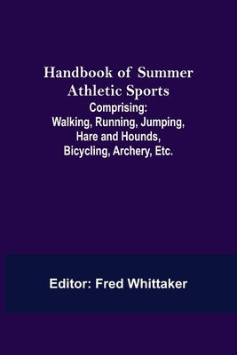 Handbook of Summer Athletic Sports; Comprising: Walking, Running, Jumping, Hare and Hounds, Bicycling, Archery, Etc. by Whittaker, Fred