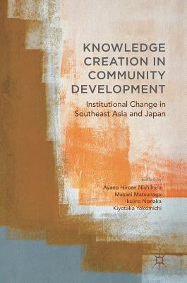 Knowledge Creation in Community Development: Institutional Change in Southeast Asia and Japan by Hirose Nishihara, Ayano