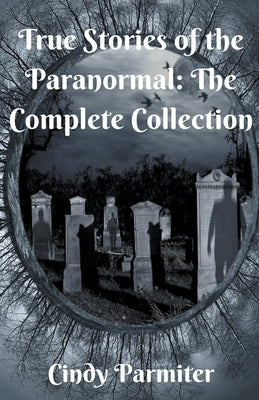 True Stories of the Paranormal: The Complete Collection by Parmiter, Cindy