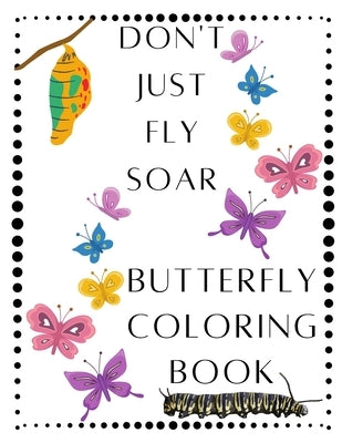 Don't Just Fly Soar - Butterfly Coloring Book - Soar Like A Butterfly: Butterfly - Spring - Easter Basket Stuffer - Mother's Day - Summer - Butterflie by Fuller, Ebony