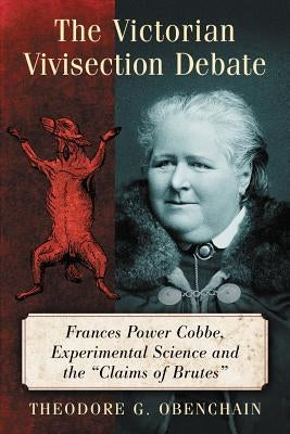 The Victorian Vivisection Debate: Frances Power Cobbe, Experimental Science and the Claims of Brutes by Obenchain, Theodore G.
