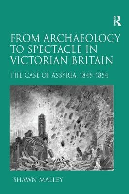 From Archaeology to Spectacle in Victorian England: The Case of Assyria, 1845-1854. Shawn Malley by Malley, Shawn