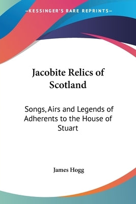 Jacobite Relics of Scotland: Songs, Airs and Legends of Adherents to the House of Stuart by Hogg, James