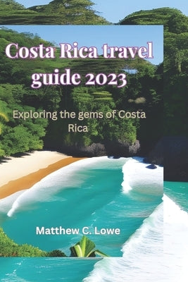 Costa Rica travel guide 2023: Exploring the gems of Costa Rica by Lowe, Matthew C.