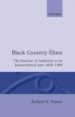 Black Country Elites: The Exercise of Authority in an Industrialized Area 1830-1900 by Trainor, Richard H.