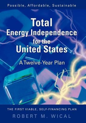 Total Energy Independence for the United States: A Twelve-Year Plan by Wical, Bob
