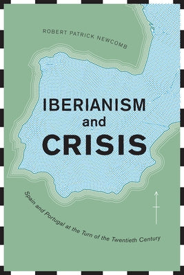 Iberianism and Crisis: Spain and Portugal at the Turn of the Twentieth Century by Newcomb, Robert Patrick