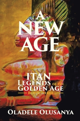 A New Age: Itan Legends of the Golden Age Book Three by Olusanya, Oladele