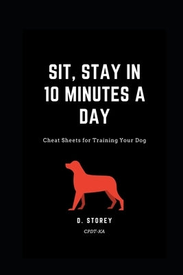 Sit, Stay in 10 Minutes a day: Cheat Sheets for training your dog by Storey, D.