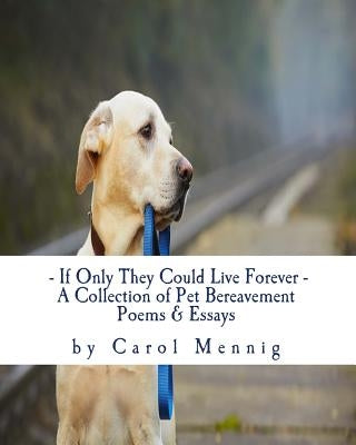 If Only They Could Live Forever: A Collection of Pet Bereavement Poems & Quotes to Help Ease Your Grief Upon the Loss of Your Beloved Pet by Mennig, Carol