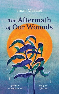 The Aftermath of Our Wounds: poems of transformation and quiet reflection by Martzel, Iman