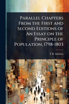 Parallel Chapters From the First and Second Editions of An Essay on the Principle of Population, 1798-1803 by Malthus, T. R. 1766-1834