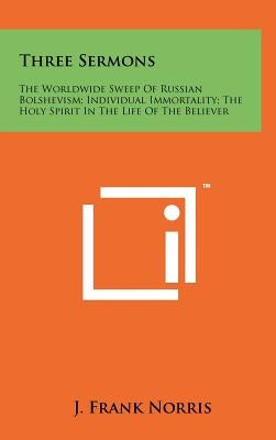 Three Sermons: The Worldwide Sweep Of Russian Bolshevism; Individual Immortality; The Holy Spirit In The Life Of The Believer by Norris, J. Frank
