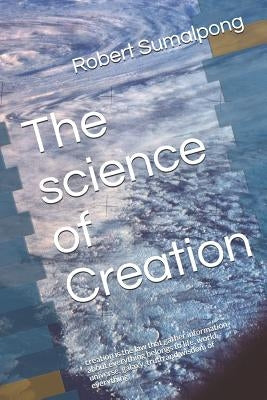 The Science of Creation: Creation Is the Law That Gather Information about Everything Belongs to Life, World, Universe, Galaxy, Truth and Wisdo by Sumalpong, Robert