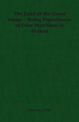 The Land of the Great Image - Being Experiences of Friar Manrique in Arakan by Collis, Maurice