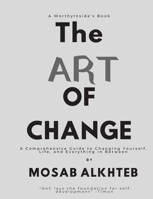 The Art of Change: A Comprehensive Guide to Changing Yourself, Life, and Everything In between.: A Comprehensive Guide to Changing Yourse by Alkhteb, Mosab