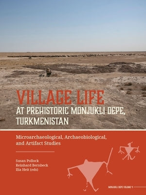 Village Life at Prehistoric Monjukli Depe, Turkmenistan: Microarchaeological, Archaeobiological, and Artifact Studies by Pollock, Susan