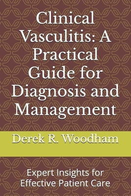 Clinical Vasculitis: A Practical Guide for Diagnosis and Management: Expert Insights for Effective Patient Care by Woodham, Derek R.