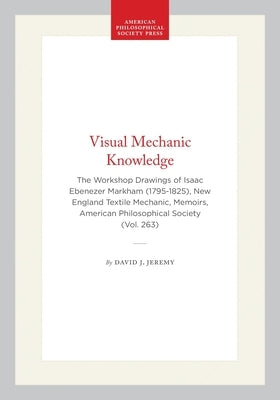 Visual Mechanic Knowledge: The Workshop Drawings of Isaac Ebenezer Markham (1795-1825), New England Textile Mechanic, Memoirs, American Philosophical by Jeremy, David J.