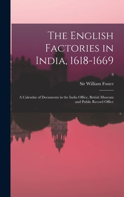 The English Factories in India, 1618-1669: a Calendar of Documents in the India Office, British Museum and Public Record Office; 8 by Foster, William