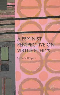 A Feminist Perspective on Virtue Ethics by Berges, S.