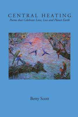 Central Heating: Poems That Celebrate Love, Loss and Planet Earth by Scott, Betty