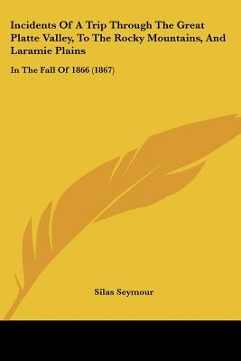 Incidents Of A Trip Through The Great Platte Valley, To The Rocky Mountains, And Laramie Plains: In The Fall Of 1866 (1867) by Seymour, Silas