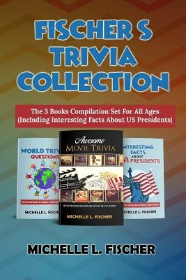 Fischer's Trivia Collection: The 3 Books Compilation Set For All Ages (Including Interesting Facts About US Presidents) by Fischer, Michelle L.