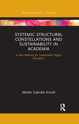 Systemic Structural Constellations and Sustainability in Academia: A New Method for Sustainable Higher Education by Arnold, Marlen