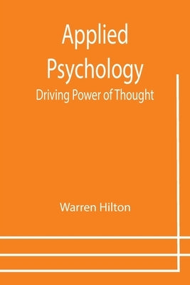 Applied Psychology: Driving Power of Thought; Being the Third in a Series of Twelve Volumes on the Applications of Psychology to the Probl by Hilton, Warren