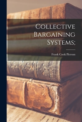 Collective Bargaining Systems; by Pierson, Frank Cook 1911-
