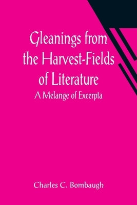 Gleanings from the Harvest-Fields of Literature: A Melange of Excerpta by C. Bombaugh, Charles
