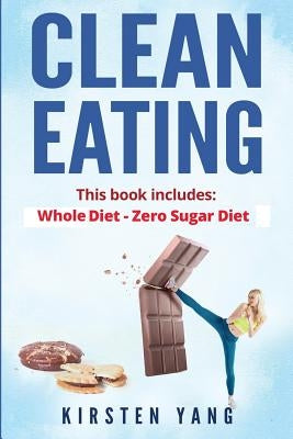 Clean Eating: 2 Manuscripts - Whole Diet & Zero Sugar Diet (Find Out Your Vitality with This Ultimate Clean Eating Program and Get a by Yang, Kirsten