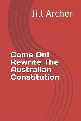 Come On! Rewrite The Australian Constitution by Archer, Jill M.